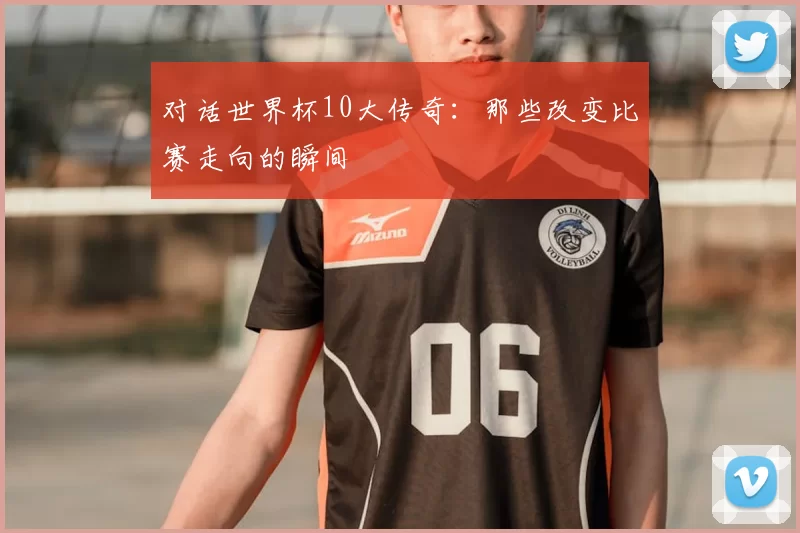对话世界杯10大传奇：那些改变比赛走向的瞬间