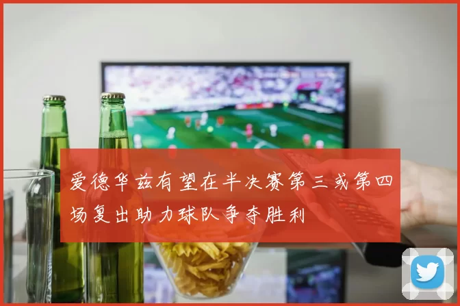 爱德华兹有望在半决赛第三或第四场复出助力球队争夺胜利