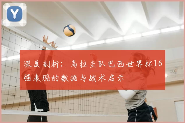 深度剖析：乌拉圭队巴西世界杯16强表现的数据与战术启示
