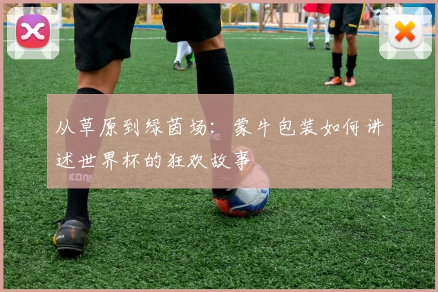 从草原到绿茵场：蒙牛包装如何讲述世界杯的狂欢故事