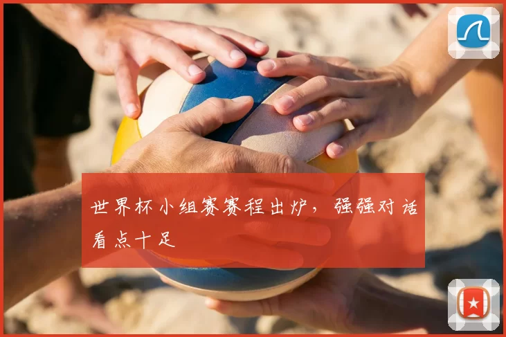 世界杯小组赛赛程出炉，强强对话看点十足