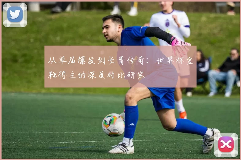 从单届爆发到长青传奇:世界杯金靴得主的深度对比研究