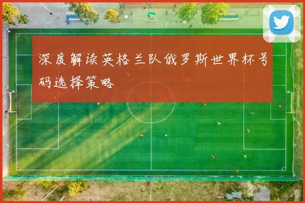 深度解读英格兰队俄罗斯世界杯号码选择策略