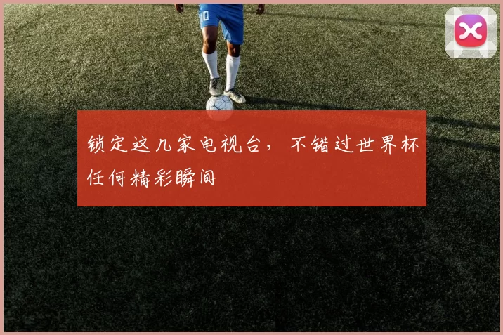 锁定这几家电视台,不错过世界杯任何精彩瞬间