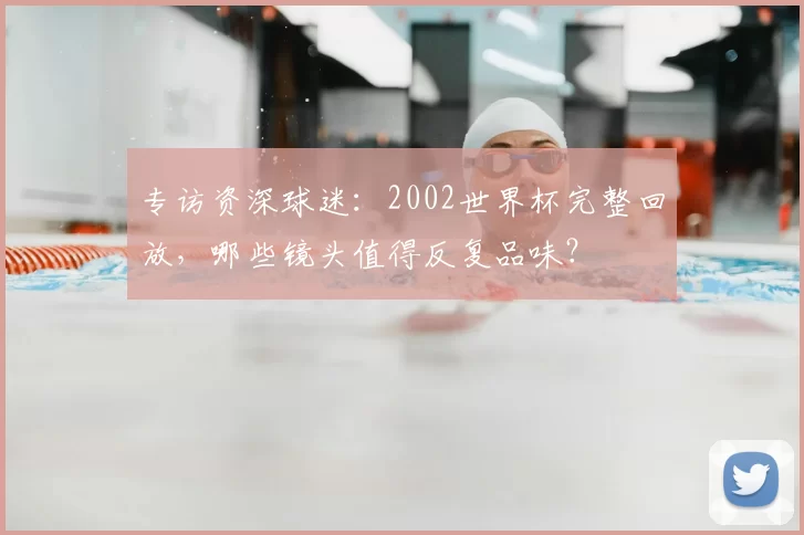 专访资深球迷：2002世界杯完整回放，哪些镜头值得反复品味？