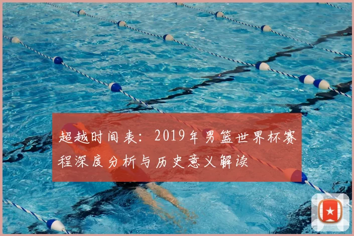 超越时间表:2019年男篮世界杯赛程深度分析与历史意义解读