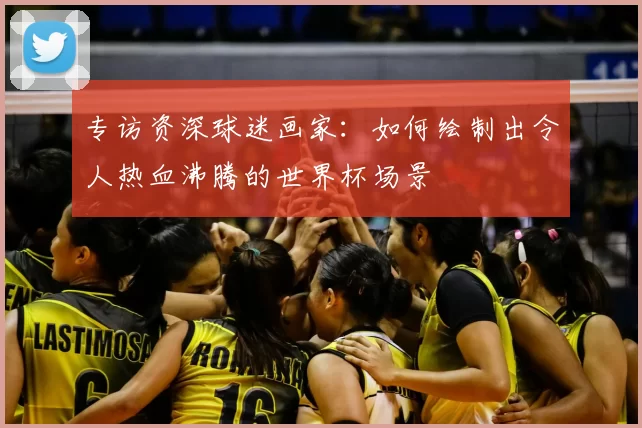 专访资深球迷画家：如何绘制出令人热血沸腾的世界杯场景