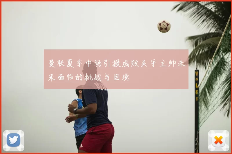 曼联夏季中场引援成败关乎主帅未来面临的挑战与困境