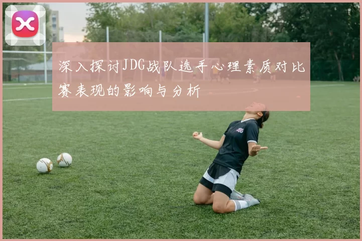 深入探讨JDG战队选手心理素质对比赛表现的影响与分析