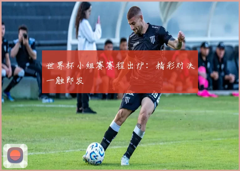 世界杯小组赛赛程出炉：精彩对决一触即发