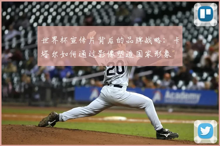 世界杯宣传片背后的品牌战略：卡塔尔如何通过影像塑造国家形象