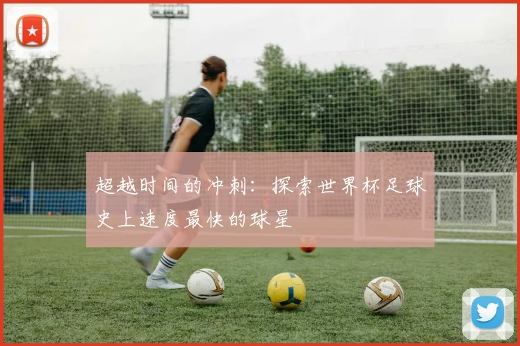 超越时间的冲刺：探索世界杯足球史上速度最快的球星