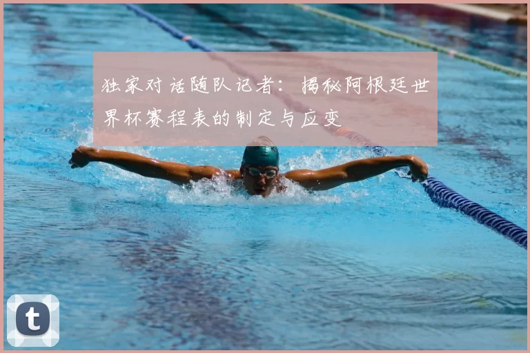独家对话随队记者：揭秘阿根廷世界杯赛程表的制定与应变