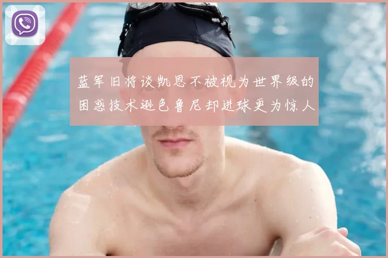 蓝军旧将谈凯恩不被视为世界级的困惑技术逊色鲁尼却进球更为惊人