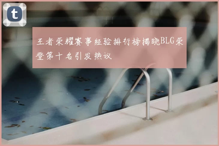 王者荣耀赛事经验排行榜揭晓BLG荣登第十名引发热议