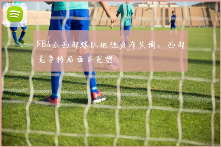 NBA东西部球队地理分布失衡，西部竞争格局面临重塑