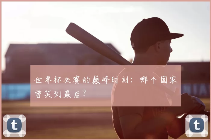 世界杯决赛的巅峰时刻：哪个国家曾笑到最后？