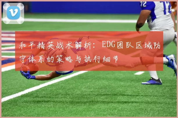 和平精英战术解析：EDG团队区域防守体系的策略与执行细节