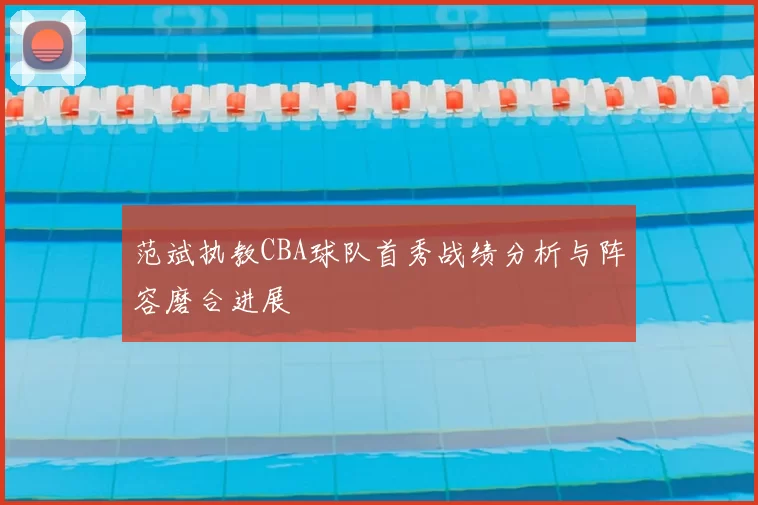 范斌执教CBA球队首秀战绩分析与阵容磨合进展