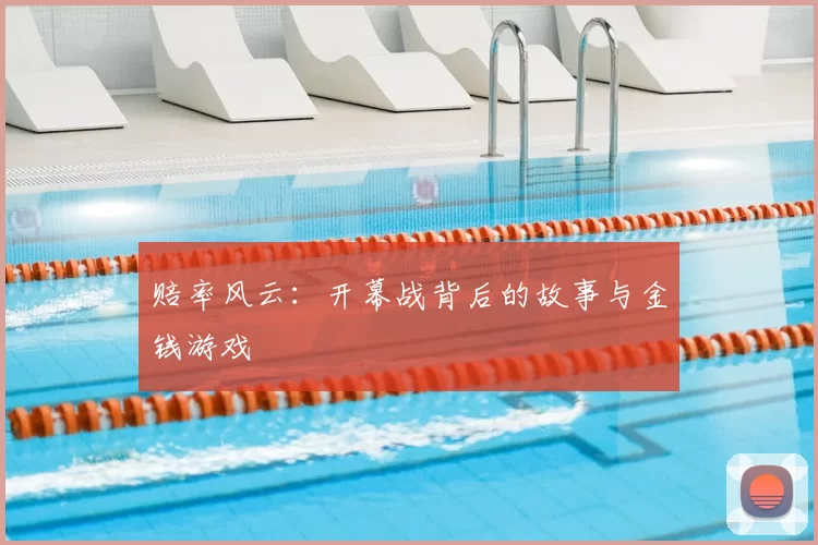 赔率风云：开幕战背后的故事与金钱游戏