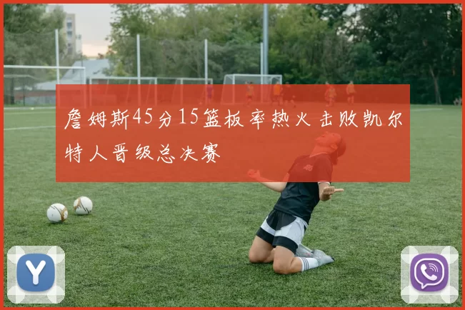 詹姆斯45分15篮板率热火击败凯尔特人晋级总决赛