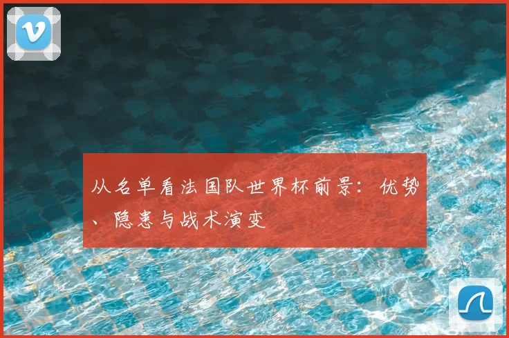 从名单看法国队世界杯前景：优势、隐患与战术演变