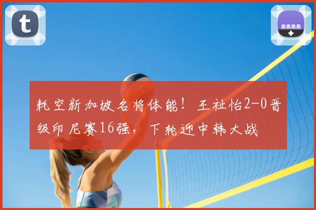 耗空新加坡名将体能!王祉怡2-0晋级印尼赛16强,下轮迎中韩大战