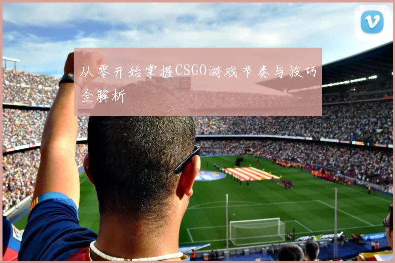 从零开始掌握CSGO游戏节奏与技巧全解析