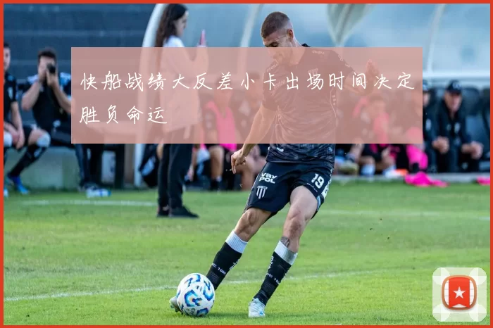 快船战绩大反差小卡出场时间决定胜负命运