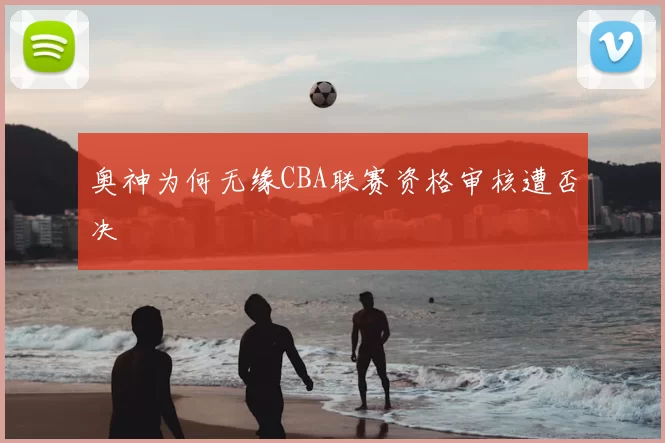 奥神为何无缘CBA联赛资格审核遭否决