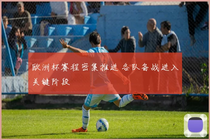 欧洲杯赛程密集推进 各队备战进入关键阶段