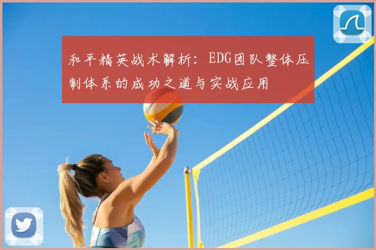 和平精英战术解析:EDG团队整体压制体系的成功之道与实战应用