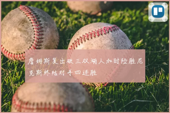 詹姆斯复出砍三双湖人加时险胜尼克斯终结对手四连胜