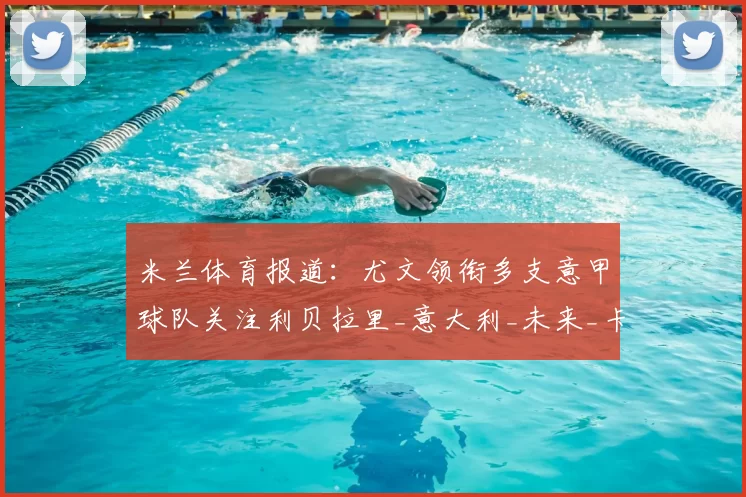 米兰体育报道：尤文领衔多支意甲球队关注利贝拉里_意大利_未来_卡坦萨罗