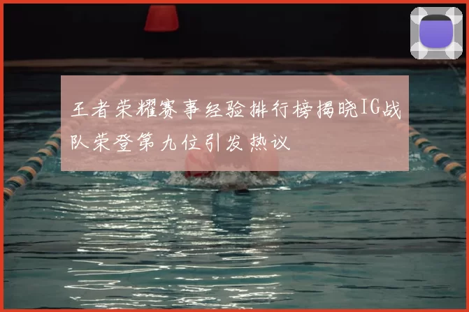 王者荣耀赛事经验排行榜揭晓IG战队荣登第九位引发热议