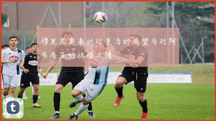 穆里尼奥表达对皇马的渴望与对阿韦洛亚的祝福之情