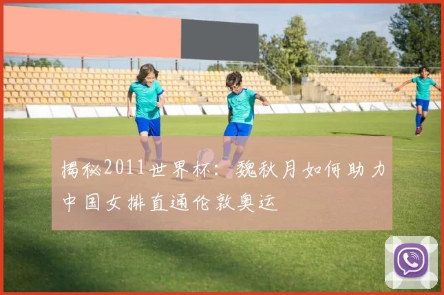 揭秘2011世界杯：魏秋月如何助力中国女排直通伦敦奥运