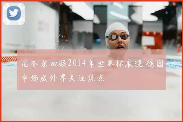 厄齐尔回顾2014年世界杯表现 德国中场成外界关注焦点