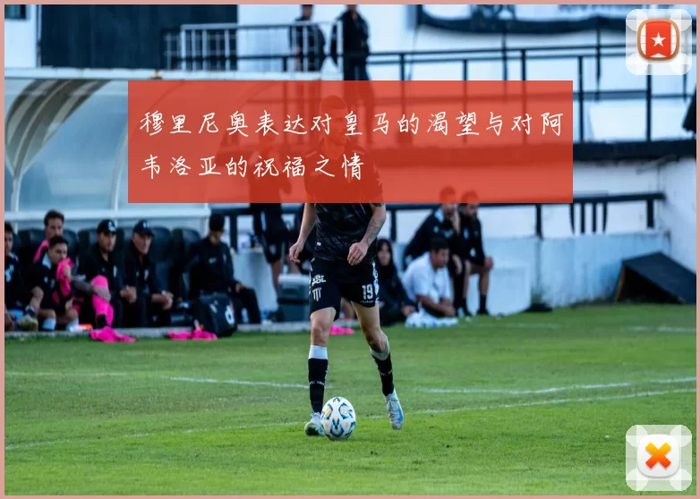 穆里尼奥表达对皇马的渴望与对阿韦洛亚的祝福之情