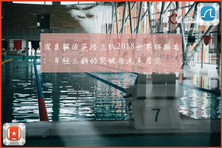 深度解读英格兰队2018世界杯排名:年轻三狮的突破与未来启示
