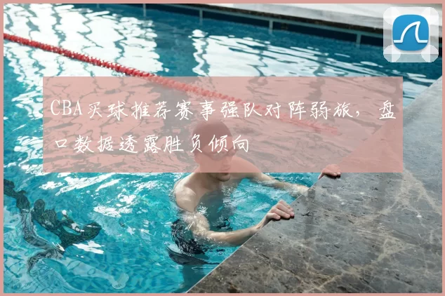 CBA买球推荐赛事强队对阵弱旅，盘口数据透露胜负倾向