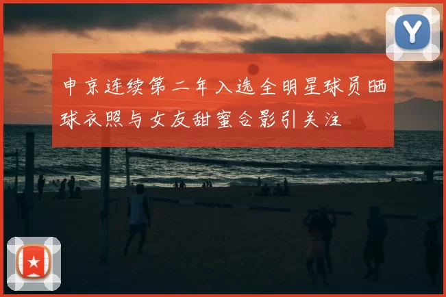 申京连续第二年入选全明星球员晒球衣照与女友甜蜜合影引关注